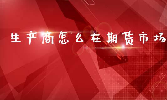 生产商怎么在期货市场_https://www.ltsssb.com_期货密码_第1张
