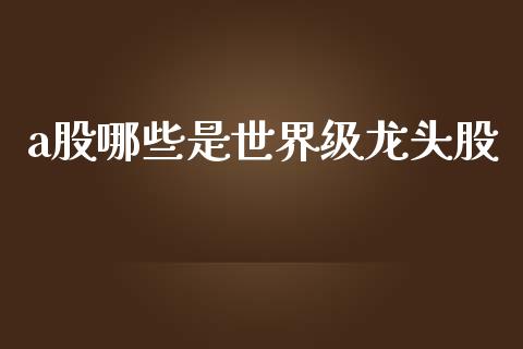 a股哪些是世界级龙头股_https://www.ltsssb.com_新股数据_第1张