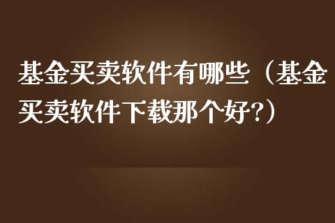 基金买卖软件有哪些（基金买卖软件下载那个好?）_https://www.ltsssb.com_基金频道_第1张