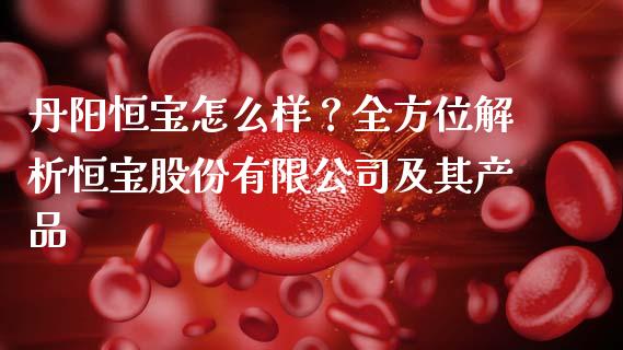 丹阳恒宝怎么样？全方位解析恒宝股份有限公司及其产品_https://www.ltsssb.com_期货行情_第1张