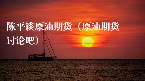 陈平谈原油期货（原油期货讨论吧）_https://www.ltsssb.com_期货密码_第1张