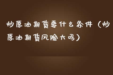 炒原油期货要什么条件（炒原油期货风险大吗）_https://www.ltsssb.com_期货密码_第1张
