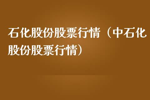 石化股份股票行情（中石化股份股票行情）_https://www.ltsssb.com_股票理论_第1张