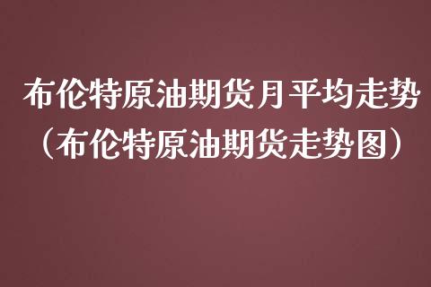 布伦特原油期货月平均走势（布伦特原油期货走势图）_https://www.ltsssb.com_期货密码_第1张