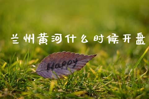 兰州黄河什么时候开盘_https://www.ltsssb.com_期货在线_第1张