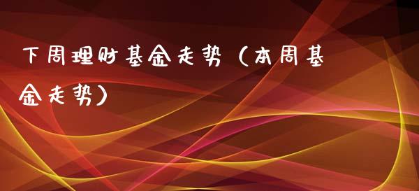 下周理财基金走势（本周基金走势）_https://www.ltsssb.com_基金频道_第1张