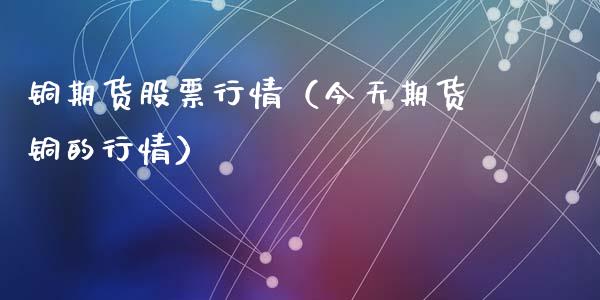 铜期货股票行情（今天期货铜的行情）_https://www.ltsssb.com_股市分析_第1张