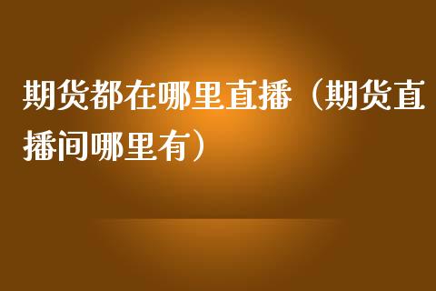 期货都在哪里直播（期货直播间哪里有）_https://www.ltsssb.com_期货在线_第1张