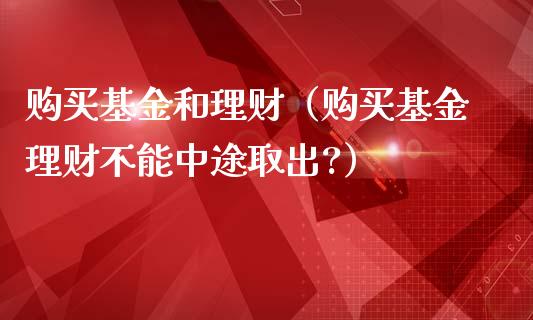 购买基金和理财（购买基金理财不能中途取出?）_https://www.ltsssb.com_基金频道_第1张