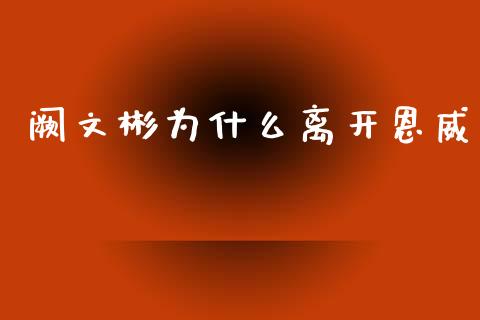 阙文彬为什么离开恩威_https://www.ltsssb.com_期货在线_第1张