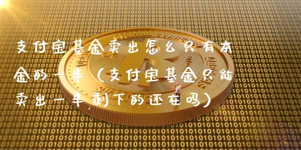支付宝基金卖出怎么只有本金的一半（支付宝基金只能卖出一半,剩下的还在吗）_https://www.ltsssb.com_基金频道_第1张