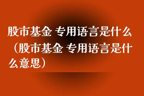 股市基金 专用语言是什么（股市基金 专用语言是什么意思）_https://www.ltsssb.com_国际财经_第1张
