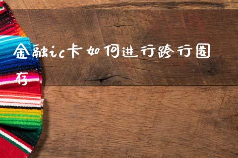 金融ic卡如何进行跨行圈存_https://www.ltsssb.com_期货在线_第1张