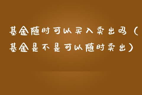 基金随时可以买入卖出吗（基金是不是可以随时卖出）_https://www.ltsssb.com_基金频道_第1张