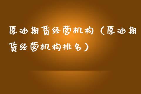 原油期货经营机构（原油期货经营机构排名）_https://www.ltsssb.com_期货密码_第1张