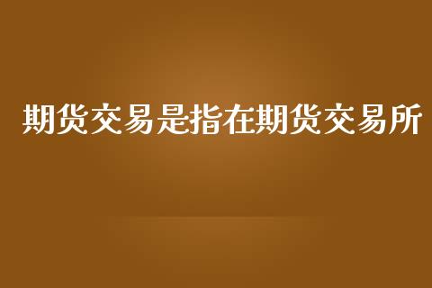 期货交易是指在期货交易所_https://www.ltsssb.com_国际财经_第1张