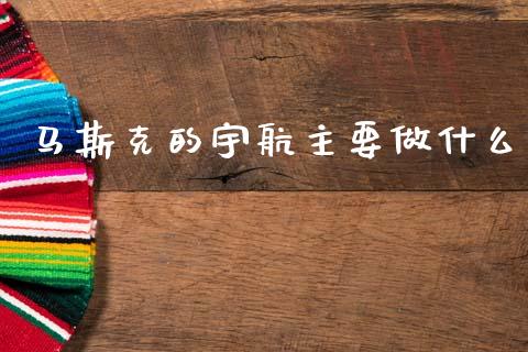 马斯克的宇航主要做什么_https://www.ltsssb.com_期货在线_第1张