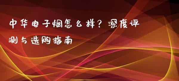 中华电子烟怎么样？深度评测与选购指南_https://www.ltsssb.com_股市分析_第1张