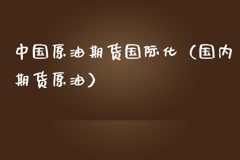 中国原油期货国际化（国内期货原油）_https://www.ltsssb.com_期货密码_第1张
