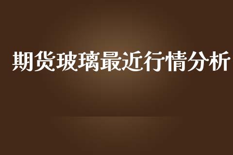 期货玻璃最近行情分析_https://www.ltsssb.com_期货在线_第1张