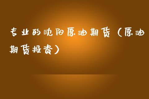 专业的沈阳原油期货（原油期货投资）_https://www.ltsssb.com_期货密码_第1张