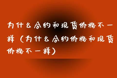 为什么合约和现货价格不一样（为什么合约价格和现货价格不一样）_https://www.ltsssb.com_期货密码_第1张