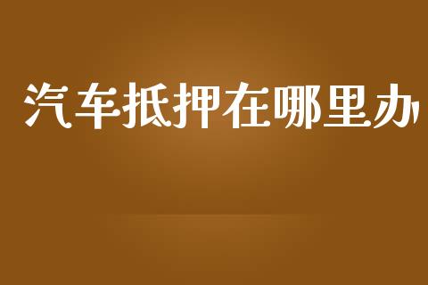 汽车抵押在哪里办_https://www.ltsssb.com_基金频道_第1张
