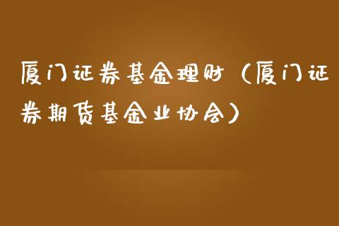 厦门证券基金理财（厦门证券期货基金业协会）_https://www.ltsssb.com_基金频道_第1张