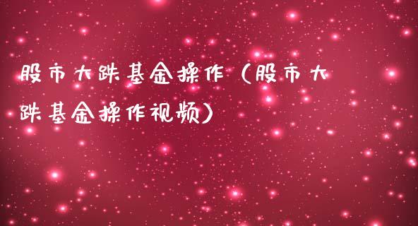股市大跌基金操作（股市大跌基金操作视频）_https://www.ltsssb.com_基金频道_第1张