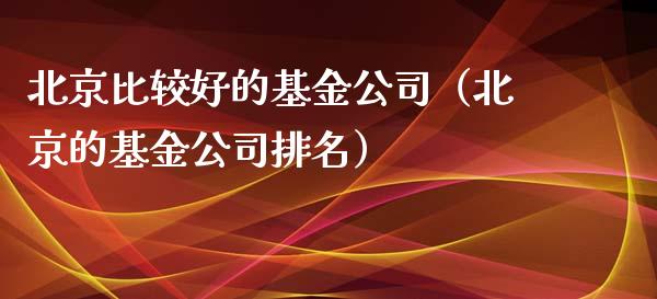 北京比较好的基金公司（北京的基金公司排名）_https://www.ltsssb.com_基金频道_第1张