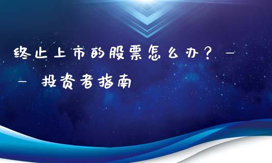 终止上市的股票怎么办？—— 投资者指南_https://www.ltsssb.com_新股数据_第1张