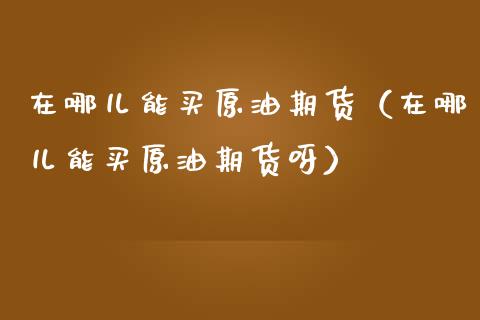 在哪儿能买原油期货（在哪儿能买原油期货呀）_https://www.ltsssb.com_期货密码_第1张