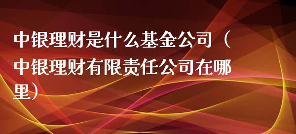 中银理财是什么基金公司（中银理财有限责任公司在哪里）_https://www.ltsssb.com_基金频道_第1张