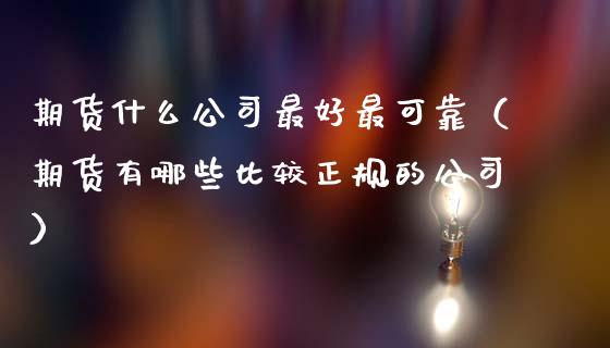 期货什么公司最好最可靠（期货有哪些比较正规的公司）_https://www.ltsssb.com_期货密码_第1张