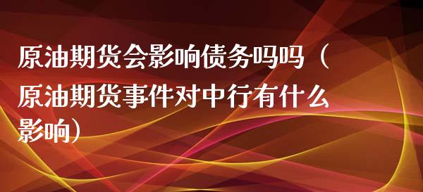 原油期货会影响债务吗吗（原油期货事件对中行有什么影响）_https://www.ltsssb.com_期货密码_第1张