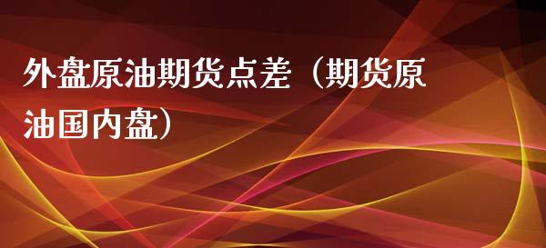 外盘原油期货点差（期货原油国内盘）_https://www.ltsssb.com_期货密码_第1张