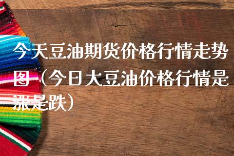 今天豆油期货价格行情走势图（今日大豆油价格行情是涨是跌）_https://www.ltsssb.com_期货密码_第1张