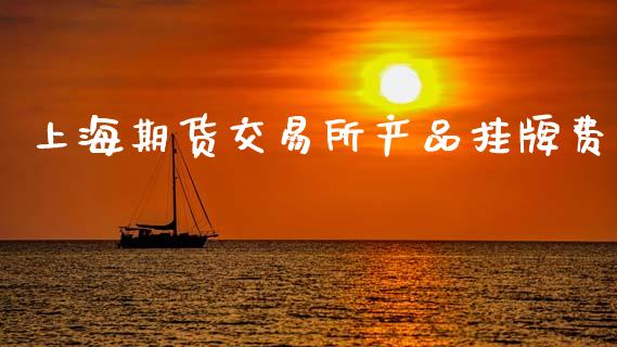 上海期货交易所产品挂牌费_https://www.ltsssb.com_期货在线_第1张