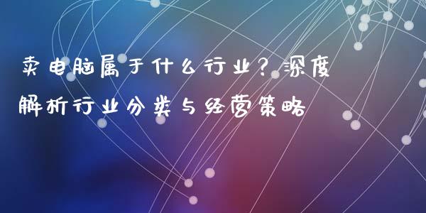 卖电脑属于什么行业？深度解析行业分类与经营策略_https://www.ltsssb.com_股票理论_第1张