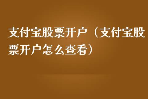 支付宝股票开户（支付宝股票开户怎么查看）_https://www.ltsssb.com_股市分析_第1张