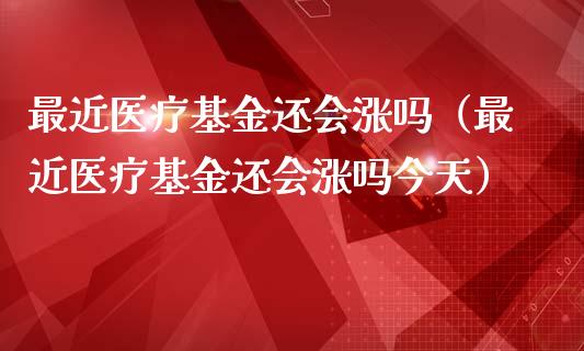 最近医疗基金还会涨吗（最近医疗基金还会涨吗今天）_https://www.ltsssb.com_基金频道_第1张