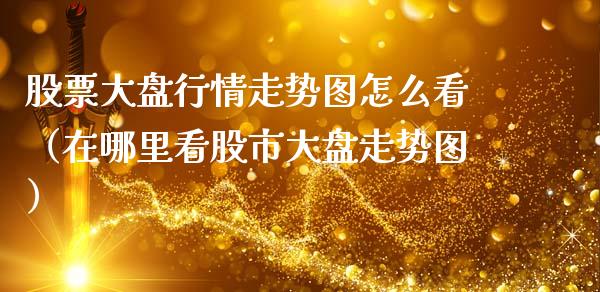 股票大盘行情走势图怎么看（在哪里看股市大盘走势图）_https://www.ltsssb.com_股票理论_第1张