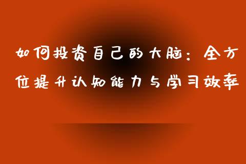 如何投资自己的大脑：全方位提升认知能力与学习效率_https://www.ltsssb.com_基金频道_第1张