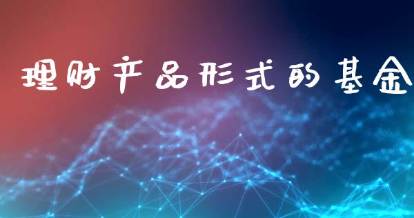 理财产品形式的基金_https://www.ltsssb.com_基金频道_第1张