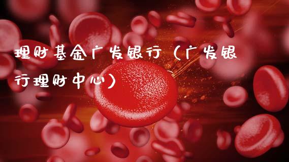 理财基金广发银行（广发银行理财中心）_https://www.ltsssb.com_基金频道_第1张