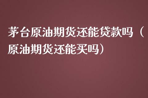 茅台原油期货还能贷款吗（原油期货还能买吗）_https://www.ltsssb.com_期货密码_第1张