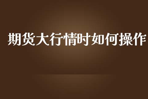 期货大行情时如何操作_https://www.ltsssb.com_期货行情_第1张