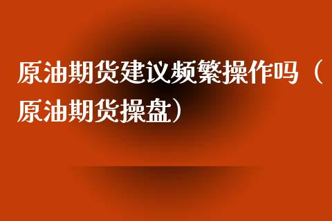 原油期货建议频繁操作吗（原油期货操盘）_https://www.ltsssb.com_期货密码_第1张