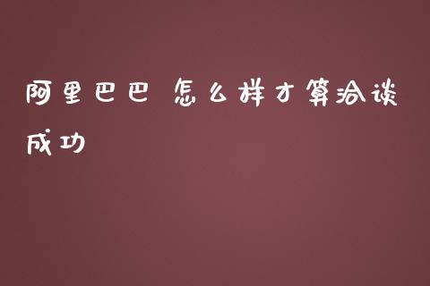 阿里巴巴 怎么样才算洽谈成功_https://www.ltsssb.com_期货行情_第1张