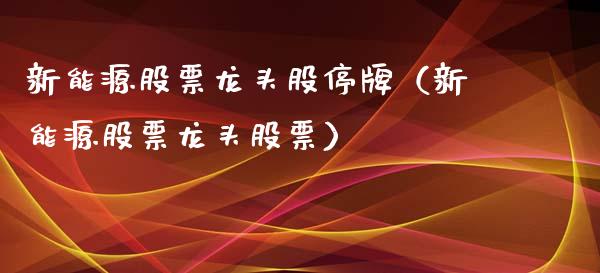 新能源股票龙头股停牌（新能源股票龙头股票）_https://www.ltsssb.com_新股数据_第1张